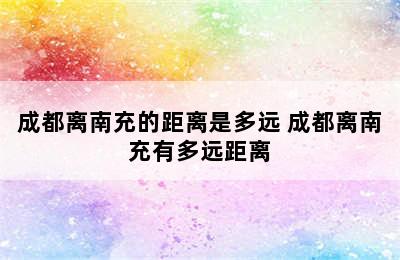 成都离南充的距离是多远 成都离南充有多远距离